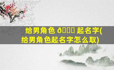 给男角色 🐎 起名字(给男角色起名字怎么取)